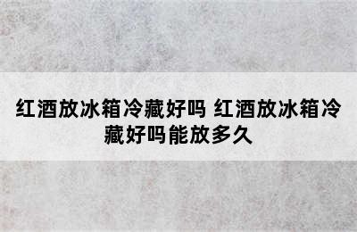 红酒放冰箱冷藏好吗 红酒放冰箱冷藏好吗能放多久